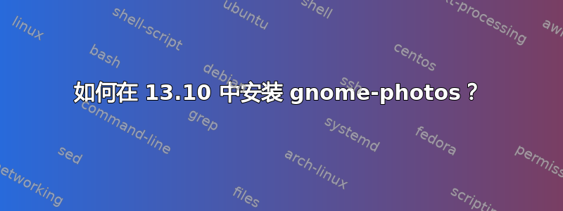 如何在 13.10 中安装 gnome-photos？