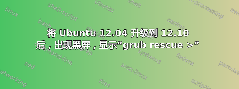 将 Ubuntu 12.04 升级到 12.10 后，出现黑屏，显示“grub rescue >”