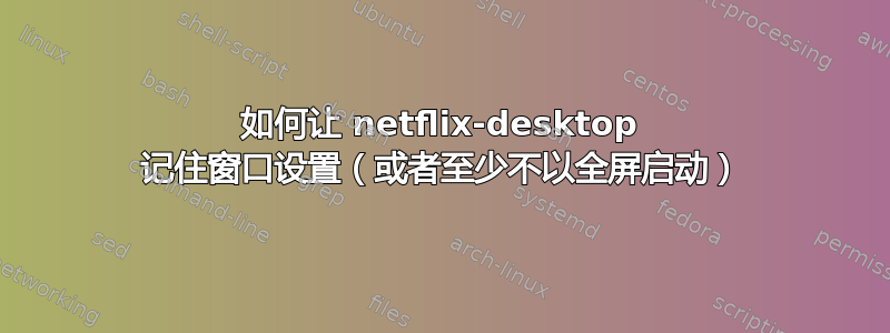 如何让 netflix-desktop 记住窗口设置（或者至少不以全屏启动）