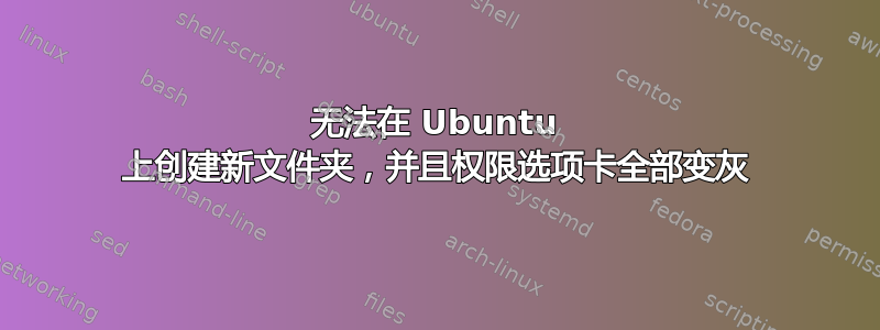 无法在 Ubuntu 上创建新文件夹，并且权限选项卡全部变灰