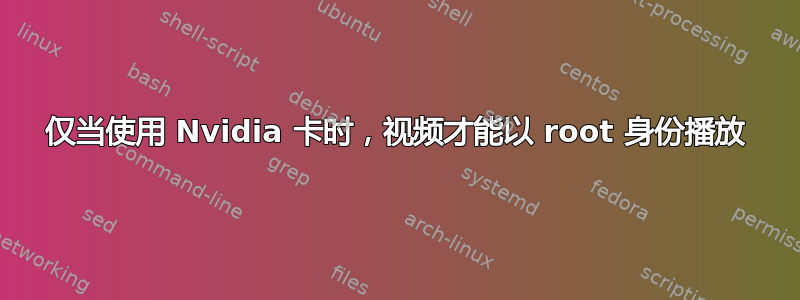 仅当使用 Nvidia 卡时，视频才能以 root 身份播放