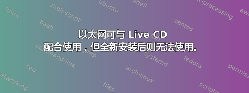 以太网可与 Live CD 配合使用，但全新安装后则无法使用。