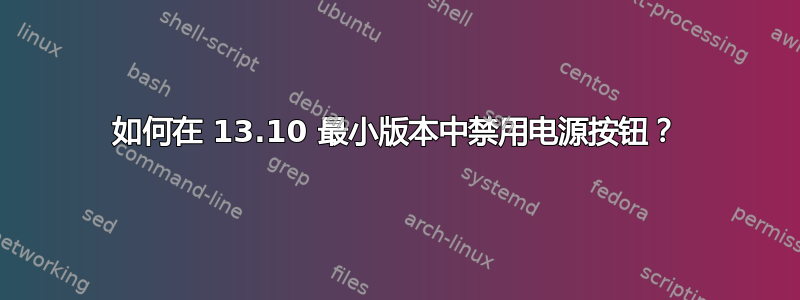 如何在 13.10 最小版本中禁用电源按钮？