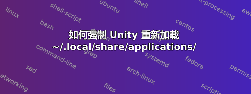 如何强制 Unity 重新加载 ~/.local/share/applications/