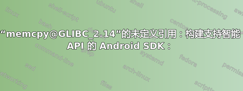 对“memcpy@GLIBC_2.14”的未定义引用：构建支持智能卡 API 的 Android SDK：