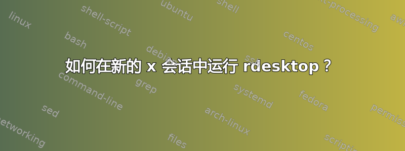 如何在新的 x 会话中运行 rdesktop？