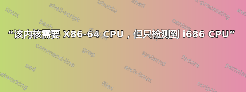 “该内核需要 X86-64 CPU，但只检测到 i686 CPU” 