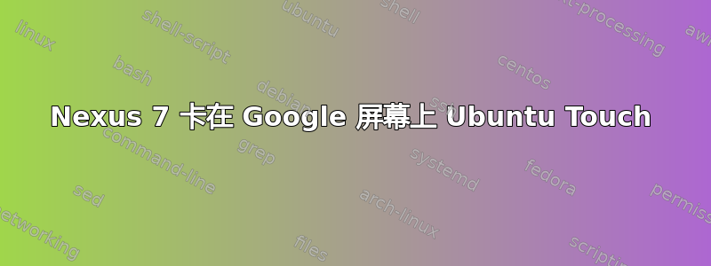 Nexus 7 卡在 Google 屏幕上 Ubuntu Touch