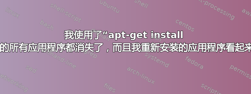 我使用了“apt-get install -f”。现在我的所有应用程序都消失了，而且我重新安装的应用程序看起来也不对劲。