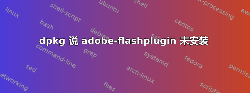 dpkg 说 adobe-flashplugin 未安装