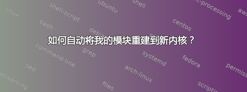 如何自动将我的模块重建到新内核？