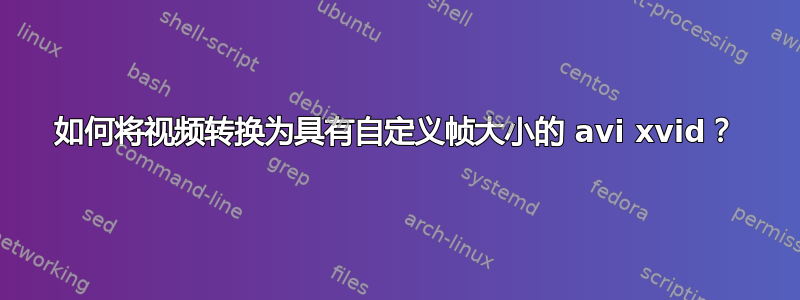 如何将视频转换为具有自定义帧大小的 avi xvid？