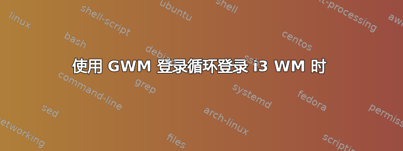 使用 GWM 登录循环登录 i3 WM 时