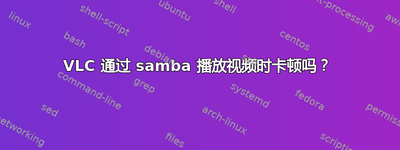 VLC 通过 samba 播放视频时卡顿吗？