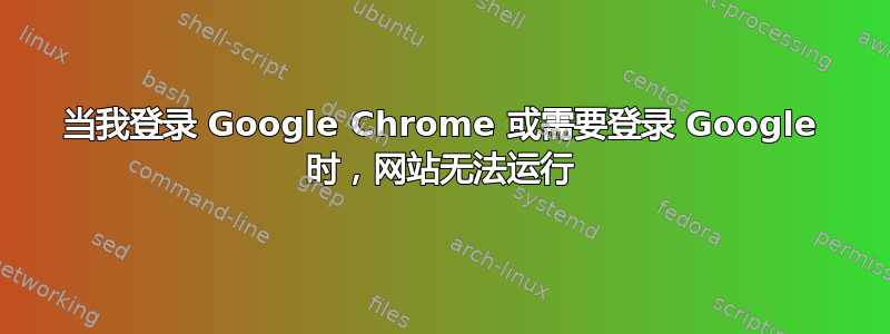 当我登录 Google Chrome 或需要登录 Google 时，网站无法运行