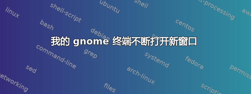 我的 gnome 终端不断打开新窗口