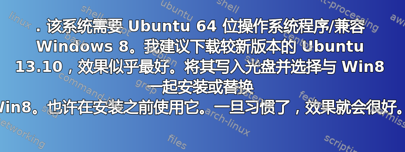 1. 该系统需要 Ubuntu 64 位操作系统程序/兼容 Windows 8。我建议下载较新版本的 Ubuntu 13.10，效果似乎最好。将其写入光盘并选择与 Win8 一起安装或替换 Win8。也许在安装之前使用它。一旦习惯了，效果就会很好。