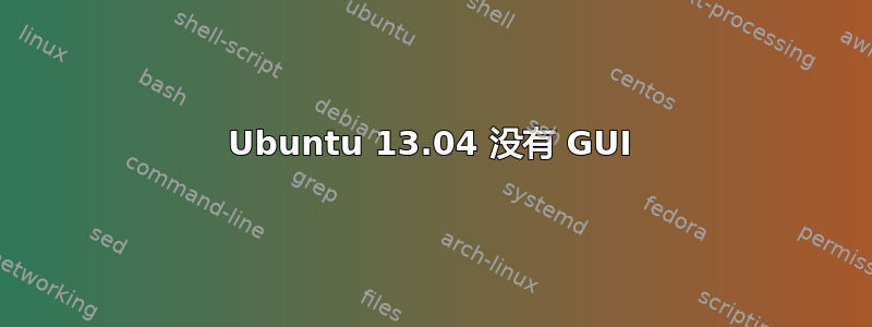 Ubuntu 13.04 没有 GUI