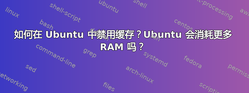 如何在 Ubuntu 中禁用缓存？Ubuntu 会消耗更多 RAM 吗？