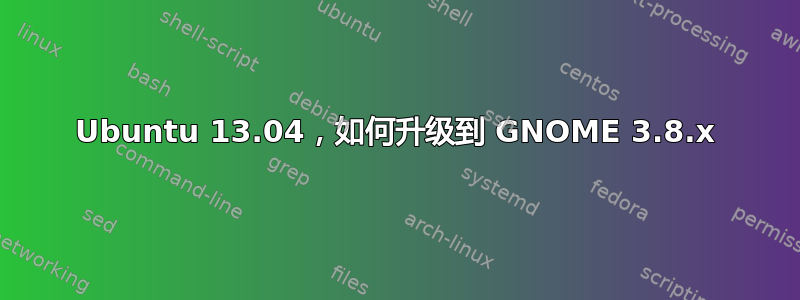 Ubuntu 13.04，如何升级到 GNOME 3.8.x