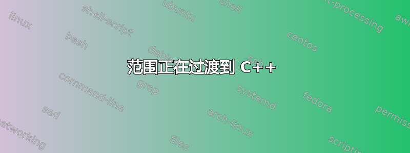 范围正在过渡到 C++