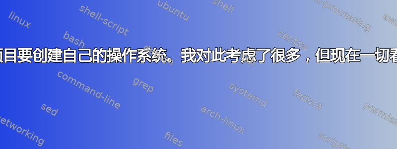 我有一个班级项目要创建自己的操作系统。我对此考虑了很多，但现在一切看起来都很混乱 