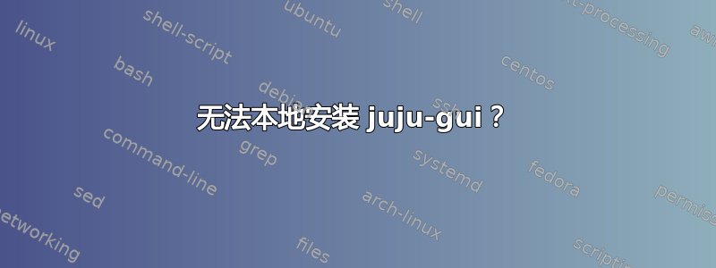 无法本地安装 juju-gui？