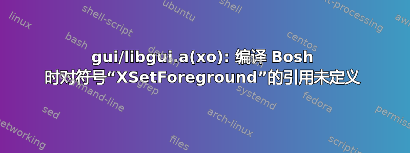 gui/libgui.a(xo): 编译 Bosh 时对符号“XSetForeground”的引用未定义