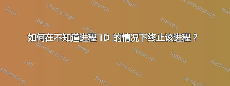 如何在不知道进程 ID 的情况下终止该进程？