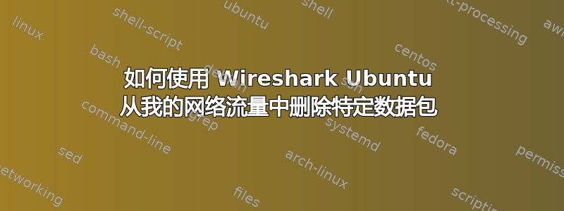 如何使用 Wireshark Ubuntu 从我的网络流量中删除特定数据包