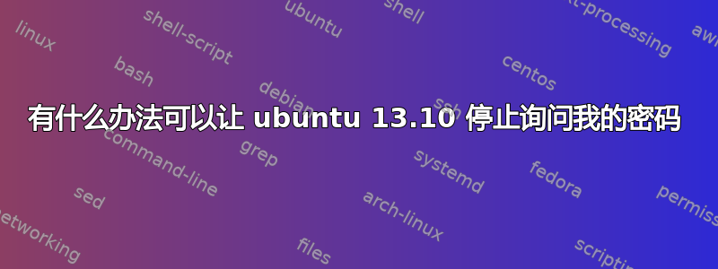 有什么办法可以让 ubuntu 13.10 停止询问我的密码