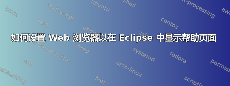 如何设置 Web 浏览器以在 Eclipse 中显示帮助页面