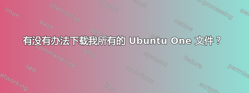 有没有办法下载我所有的 Ubuntu One 文件？