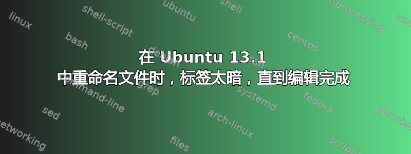 在 Ubuntu 13.1 中重命名文件时，标签太暗，直到编辑完成