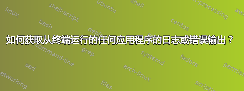 如何获取从终端运行的任何应用程序的日志或错误输出？