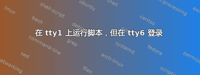 在 tty1 上运行脚本，但在 tty6 登录