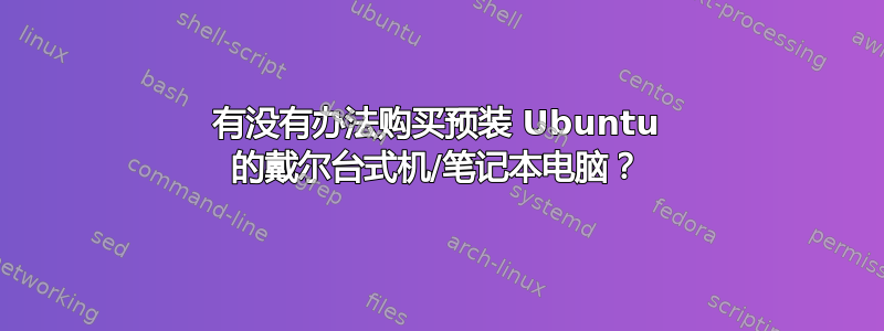 有没有办法购买预装 Ubuntu 的戴尔台式机/笔记本电脑？