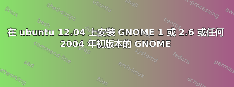 在 ubuntu 12.04 上安装 GNOME 1 或 2.6 或任何 2004 年初版本的 GNOME