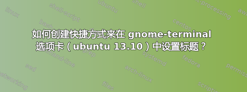 如何创建快捷方式来在 gnome-terminal 选项卡（ubuntu 13.10）中设置标题？