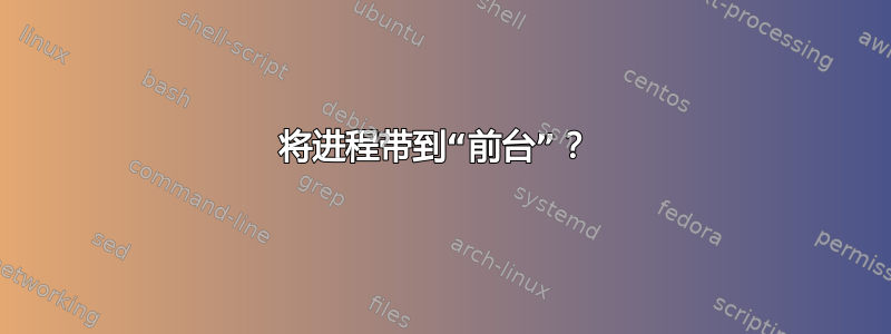 将进程带到“前台”？ 