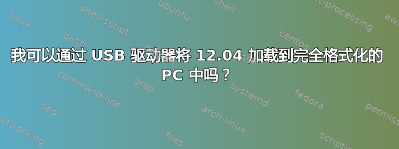 我可以通过 USB 驱动器将 12.04 加载到完全格式化的 PC 中吗？