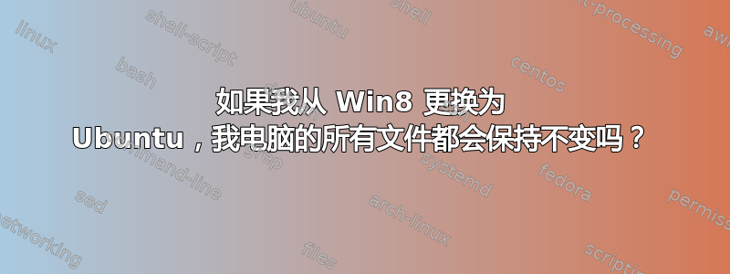 如果我从 Win8 更换为 Ubuntu，我电脑的所有文件都会保持不变吗？