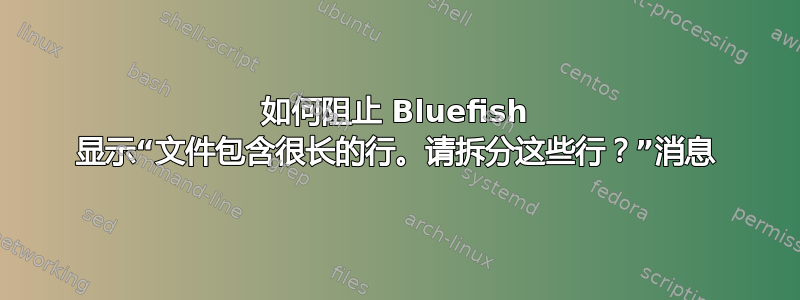 如何阻止 Bluefish 显示“文件包含很长的行。请拆分这些行？”消息