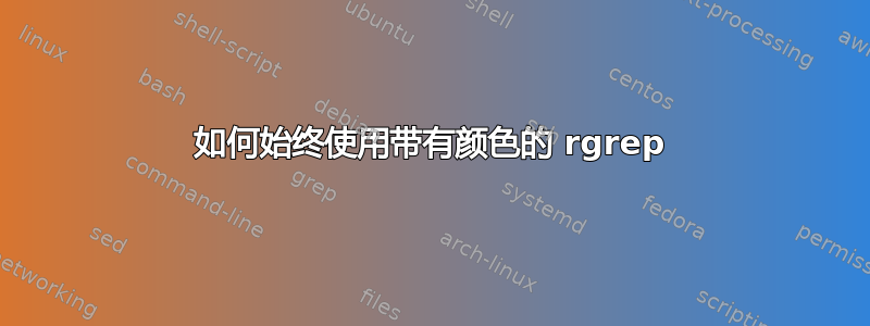 如何始终使用带有颜色的 rgrep