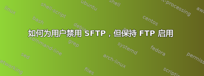 如何为用户禁用 SFTP，但保持 FTP 启用