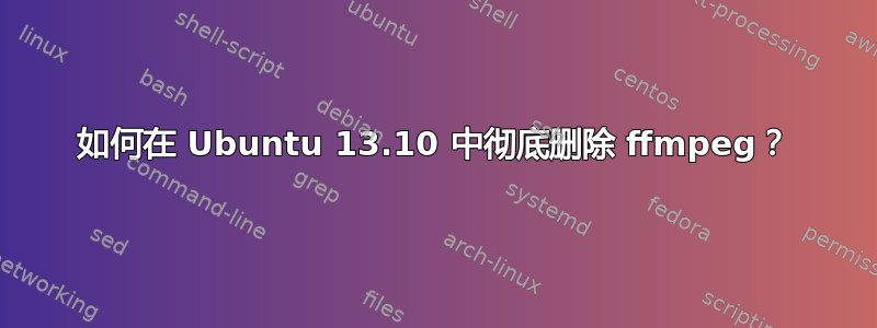 如何在 Ubuntu 13.10 中彻底删除 ffmpeg？