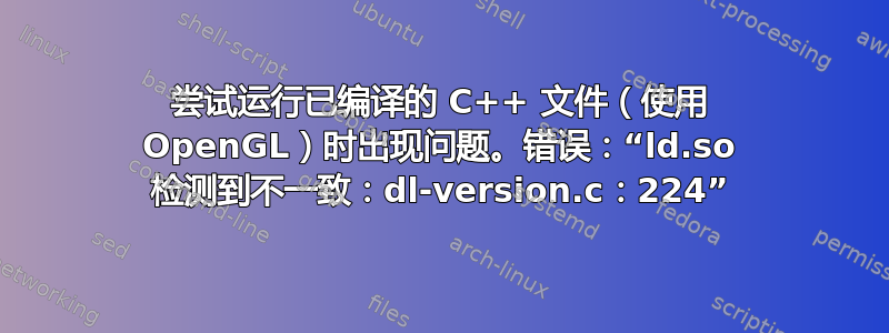 尝试运行已编译的 C++ 文件（使用 OpenGL）时出现问题。错误：“ld.so 检测到不一致：dl-version.c：224”