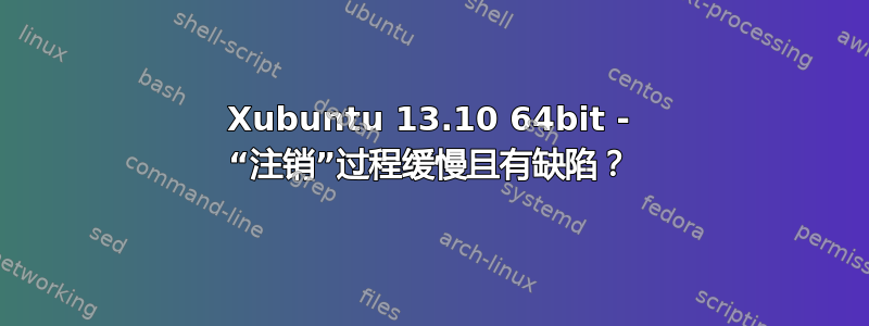 Xubuntu 13.10 64bit - “注销”过程缓慢且有缺陷？