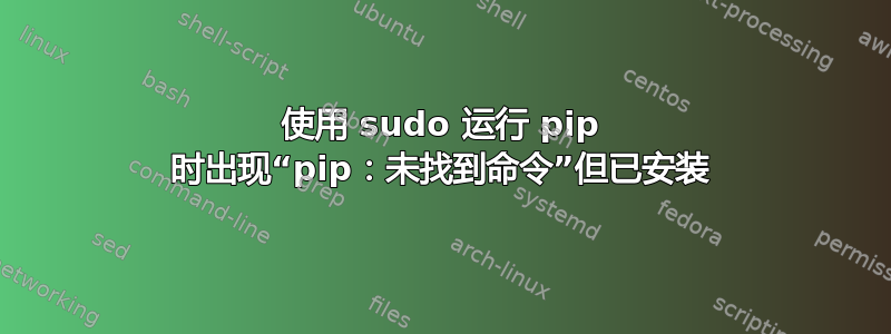 使用 sudo 运行 pip 时出现“pip：未找到命令”但已安装