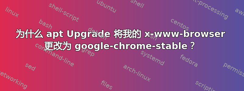 为什么 apt Upgrade 将我的 x-www-browser 更改为 google-chrome-stable？